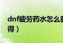 dnf疲劳药水怎么获得（dnf疲劳药水如何获得）