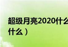 超级月亮2020什么时候会出现（超级月亮是什么）