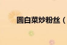 圆白菜炒粉丝（圆白菜炒粉丝做法）