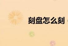 刻盘怎么刻（刻制步骤介绍）