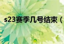 s23赛季几号结束(s23赛季结束时间预测)