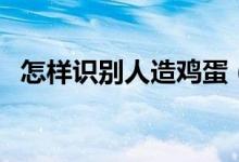 怎样识别人造鸡蛋（识别人造鸡蛋的技巧）