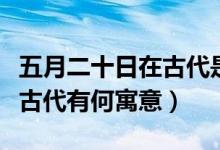 五月二十日在古代是什么日子（五月二十日在古代有何寓意）
