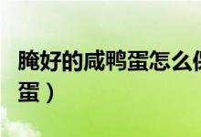 腌好的咸鸭蛋怎么保存（如何保存腌好的咸鸭蛋）