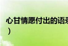 心甘情愿付出的语录（心甘情愿付出句子描述）
