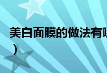 美白面膜的做法有哪些（制作步骤是怎么样的）
