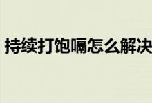 持续打饱嗝怎么解决(连续打嗝不止怎么办)