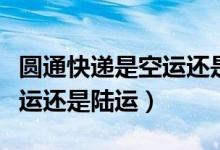 圆通快递是空运还是陆运（圆通快递一般是空运还是陆运）