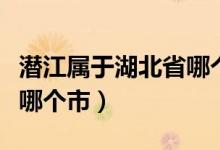 潜江属于湖北省哪个市（潜江具体位于湖北省哪个市）