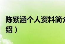 陈紫涵个人资料简介(陈紫涵个人资料简介介绍)