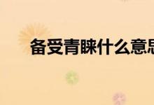 备受青睐什么意思（备受青睐的含义）
