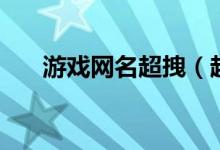 游戏网名超拽（超拽游戏网名有哪些）