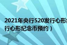 2021年央行520发行心形纪念币怎么预约（2021央行520发行心形纪念币预约）