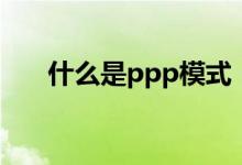什么是ppp模式（ppp模式怎么理解）