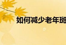 如何减少老年斑（如何缓解老年斑）