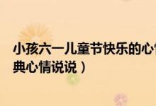 小孩六一儿童节快乐的心情说说（小孩六一儿童节快乐的经典心情说说）