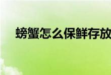 螃蟹怎么保鲜存放（螃蟹如何保鲜存放）