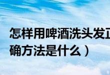 怎样用啤酒洗头发正确方法（用啤酒洗头发正确方法是什么）