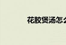 花胶煲汤怎么做（花胶煲汤）