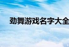 劲舞游戏名字大全（适合劲舞的游戏名）