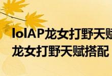 lolAP龙女打野天赋是什么（教你LOLs8赛季龙女打野天赋搭配）