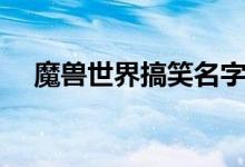 魔兽世界搞笑名字（搞笑游戏名字大全）