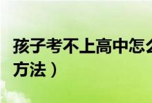 孩子考不上高中怎么办（孩子考不上高中解决方法）