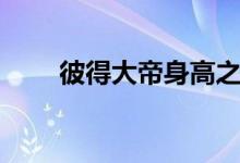 彼得大帝身高之谜（彼得大帝身高）