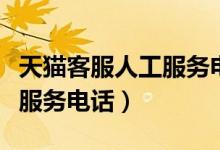 天猫客服人工服务电话免费吗（天猫客服人工服务电话）