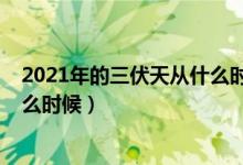 2021年的三伏天从什么时候开始（2021年三伏天时间是什么时候）