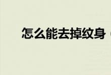 怎么能去掉纹身（怎么才能去掉纹身）