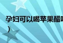 孕妇可以喝苹果醋吗（孕妇能喝苹果醋饮料吗）
