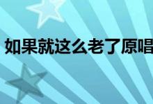 如果就这么老了原唱（如果就这么老了歌词）