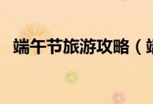 端午节旅游攻略（端午节旅游攻略有哪些）