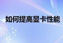 如何提高显卡性能（提高显卡性能的方法）