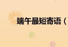 端午最短寄语（端午节写什么寄语）
