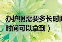 办护照需要多长时间（一般办理护照需要多长时间可以拿到）