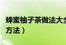 蜂蜜柚子茶做法大全（蜂蜜柚子茶的三种制作方法）