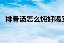 排骨汤怎么炖好喝又营养（排骨汤的做法）