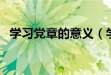 学习党章的意义（学习党章的意义是什么）