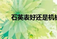 石英表好还是机械表好（看看对比吧）