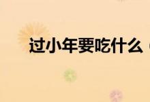 过小年要吃什么（过小年要吃的东西）