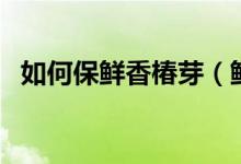 如何保鲜香椿芽（鲜香椿芽怎样保鲜最好）