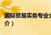 国际贸易实务专业介绍（国际贸易实务专业简介）