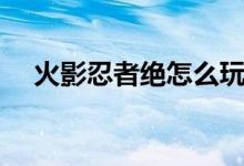 火影忍者绝怎么玩（技能使用技巧攻略）