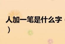 人加一笔是什么字（人加一笔可以变成什么字）