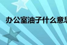 办公室油子什么意思（办公室油子指什么）