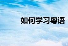 如何学习粤语（学习粤语的方法）