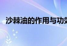 沙棘油的作用与功效（沙棘油有什么作用）