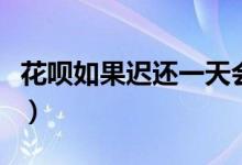 花呗如果迟还一天会怎么样（花呗逾期的后果）